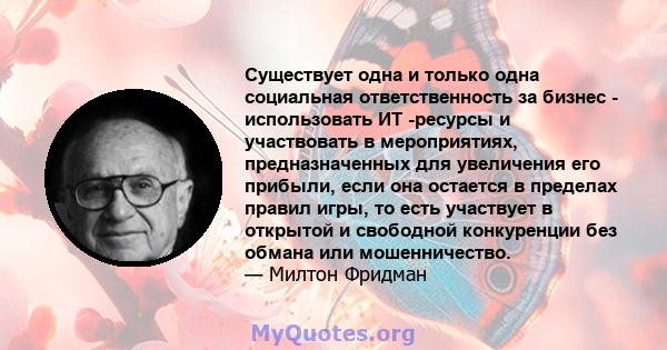 Существует одна и только одна социальная ответственность за бизнес - использовать ИТ -ресурсы и участвовать в мероприятиях, предназначенных для увеличения его прибыли, если она остается в пределах правил игры, то есть