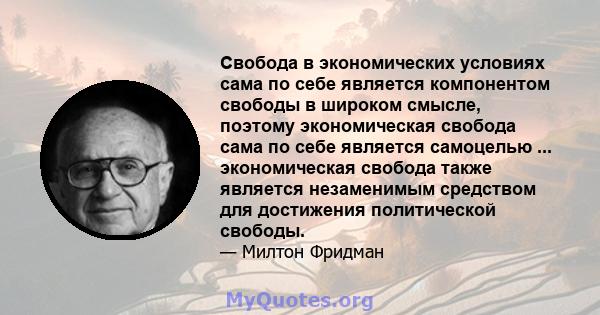 Свобода в экономических условиях сама по себе является компонентом свободы в широком смысле, поэтому экономическая свобода сама по себе является самоцелью ... экономическая свобода также является незаменимым средством