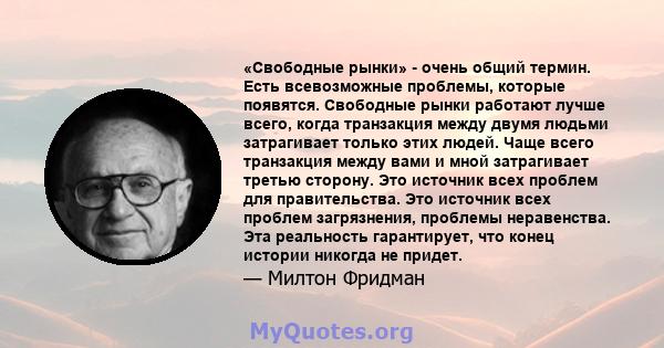 «Свободные рынки» - очень общий термин. Есть всевозможные проблемы, которые появятся. Свободные рынки работают лучше всего, когда транзакция между двумя людьми затрагивает только этих людей. Чаще всего транзакция между