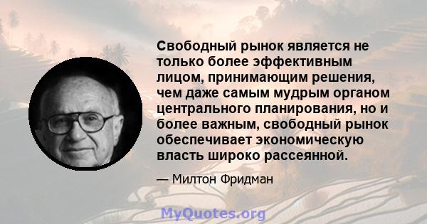 Свободный рынок является не только более эффективным лицом, принимающим решения, чем даже самым мудрым органом центрального планирования, но и более важным, свободный рынок обеспечивает экономическую власть широко