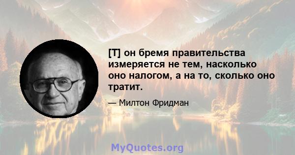 [T] он бремя правительства измеряется не тем, насколько оно налогом, а на то, сколько оно тратит.