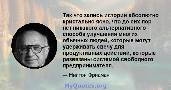 Так что запись истории абсолютно кристально ясно, что до сих пор нет никакого альтернативного способа улучшения многих обычных людей, которые могут удерживать свечу для продуктивных действий, которые развязаны системой