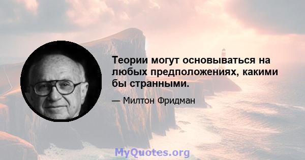 Теории могут основываться на любых предположениях, какими бы странными.