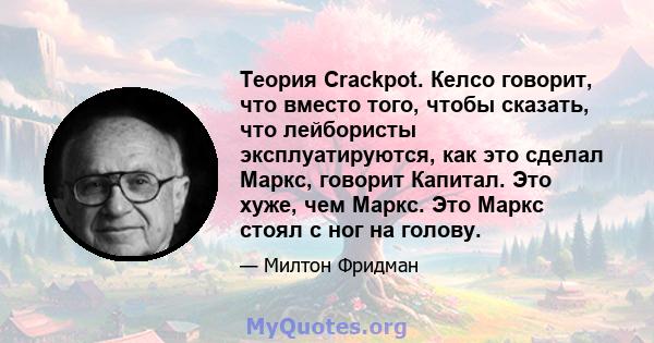 Теория Crackpot. Келсо говорит, что вместо того, чтобы сказать, что лейбористы эксплуатируются, как это сделал Маркс, говорит Капитал. Это хуже, чем Маркс. Это Маркс стоял с ног на голову.