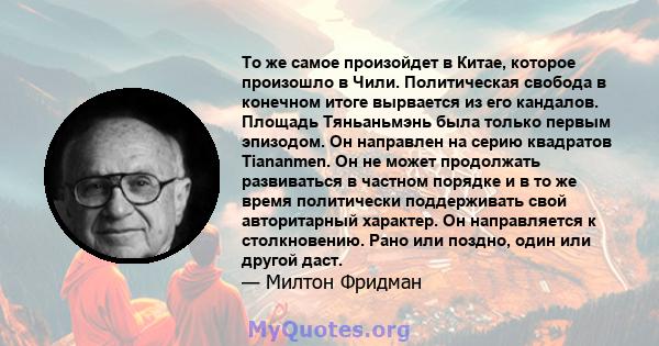 То же самое произойдет в Китае, которое произошло в Чили. Политическая свобода в конечном итоге вырвается из его кандалов. Площадь Тяньаньмэнь была только первым эпизодом. Он направлен на серию квадратов Tiananmen. Он