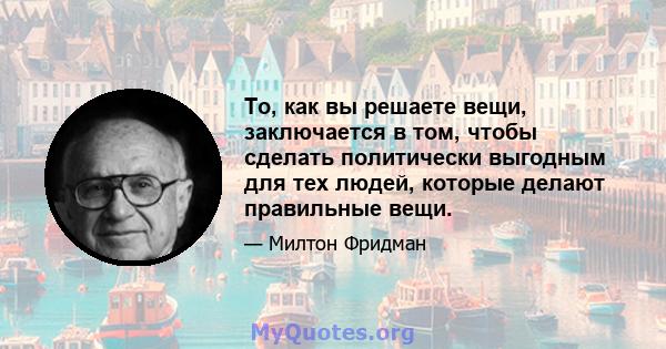 То, как вы решаете вещи, заключается в том, чтобы сделать политически выгодным для тех людей, которые делают правильные вещи.