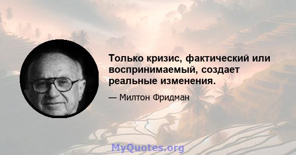 Только кризис, фактический или воспринимаемый, создает реальные изменения.