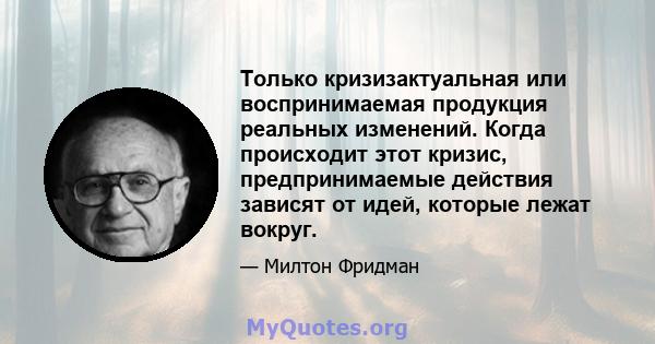 Только кризизактуальная или воспринимаемая продукция реальных изменений. Когда происходит этот кризис, предпринимаемые действия зависят от идей, которые лежат вокруг.