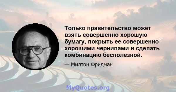 Только правительство может взять совершенно хорошую бумагу, покрыть ее совершенно хорошими чернилами и сделать комбинацию бесполезной.