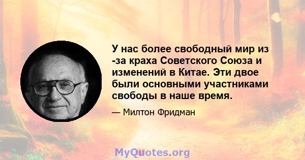 У нас более свободный мир из -за краха Советского Союза и изменений в Китае. Эти двое были основными участниками свободы в наше время.