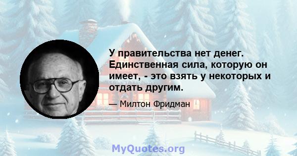 У правительства нет денег. Единственная сила, которую он имеет, - это взять у некоторых и отдать другим.