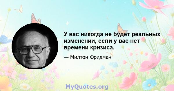 У вас никогда не будет реальных изменений, если у вас нет времени кризиса.