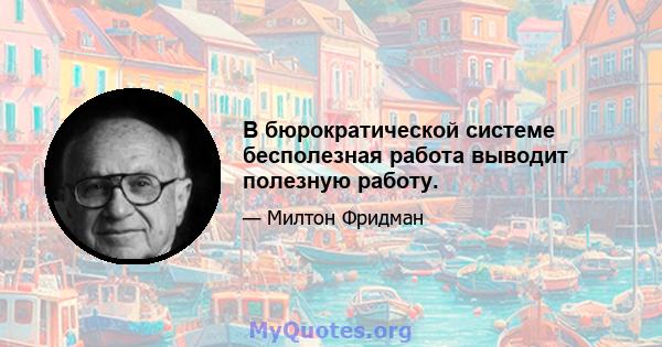 В бюрократической системе бесполезная работа выводит полезную работу.