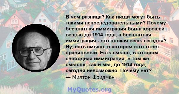 В чем разница? Как люди могут быть такими непоследовательными? Почему бесплатная иммиграция была хорошей вещью до 1914 года, а бесплатная иммиграция - это плохая вещь сегодня? Ну, есть смысл, в котором этот ответ