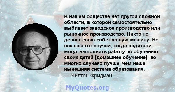 В нашем обществе нет другой сложной области, в которой самостоятельно выбивает заводское производство или рыночное производство. Никто не делает свою собственную машину. Но все еще тот случай, когда родители могут