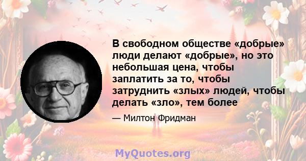 В свободном обществе «добрые» люди делают «добрые», но это небольшая цена, чтобы заплатить за то, чтобы затруднить «злых» людей, чтобы делать «зло», тем более