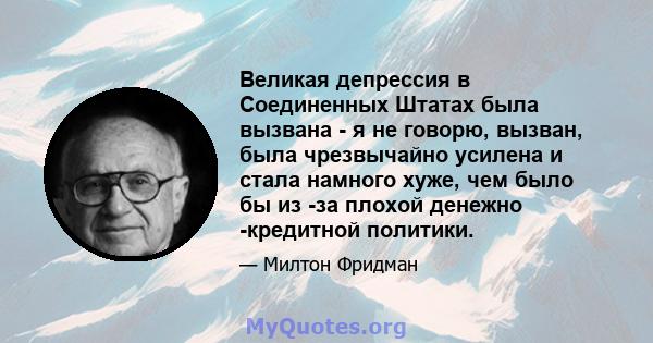 Великая депрессия в Соединенных Штатах была вызвана - я не говорю, вызван, была чрезвычайно усилена и стала намного хуже, чем было бы из -за плохой денежно -кредитной политики.