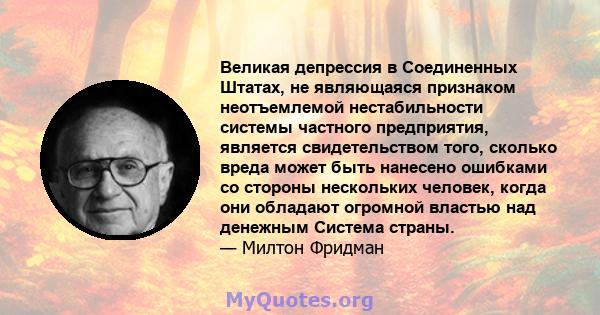 Великая депрессия в Соединенных Штатах, не являющаяся признаком неотъемлемой нестабильности системы частного предприятия, является свидетельством того, сколько вреда может быть нанесено ошибками со стороны нескольких