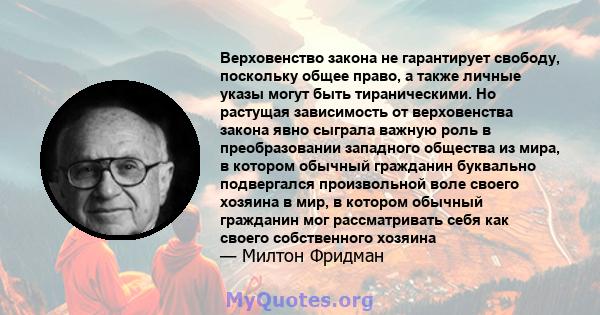 Верховенство закона не гарантирует свободу, поскольку общее право, а также личные указы могут быть тираническими. Но растущая зависимость от верховенства закона явно сыграла важную роль в преобразовании западного