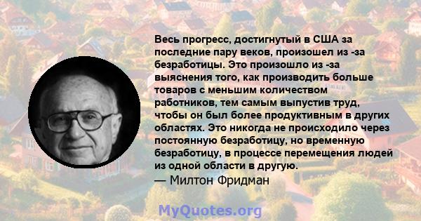 Весь прогресс, достигнутый в США за последние пару веков, произошел из -за безработицы. Это произошло из -за выяснения того, как производить больше товаров с меньшим количеством работников, тем самым выпустив труд,