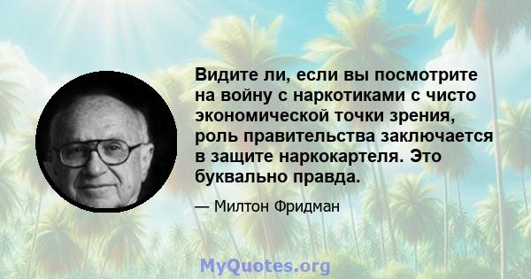 Видите ли, если вы посмотрите на войну с наркотиками с чисто экономической точки зрения, роль правительства заключается в защите наркокартеля. Это буквально правда.