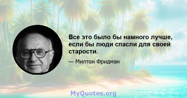 Все это было бы намного лучше, если бы люди спасли для своей старости.