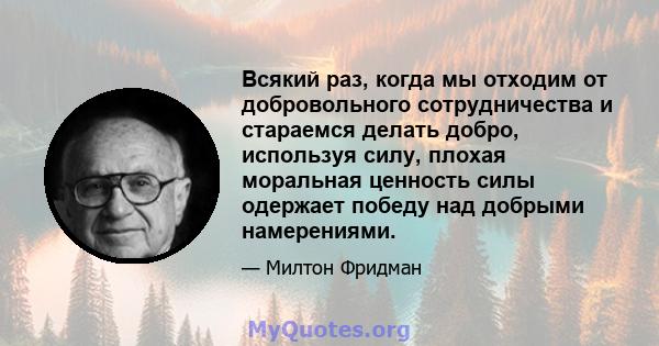 Всякий раз, когда мы отходим от добровольного сотрудничества и стараемся делать добро, используя силу, плохая моральная ценность силы одержает победу над добрыми намерениями.