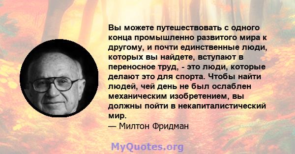 Вы можете путешествовать с одного конца промышленно развитого мира к другому, и почти единственные люди, которых вы найдете, вступают в переносное труд, - это люди, которые делают это для спорта. Чтобы найти людей, чей