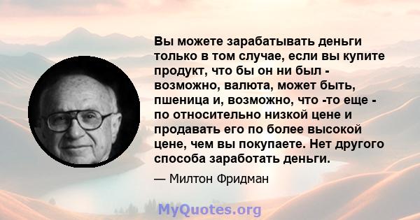 Вы можете зарабатывать деньги только в том случае, если вы купите продукт, что бы он ни был - возможно, валюта, может быть, пшеница и, возможно, что -то еще - по относительно низкой цене и продавать его по более высокой 