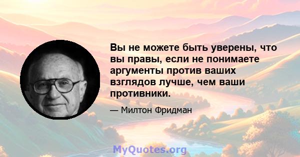 Вы не можете быть уверены, что вы правы, если не понимаете аргументы против ваших взглядов лучше, чем ваши противники.