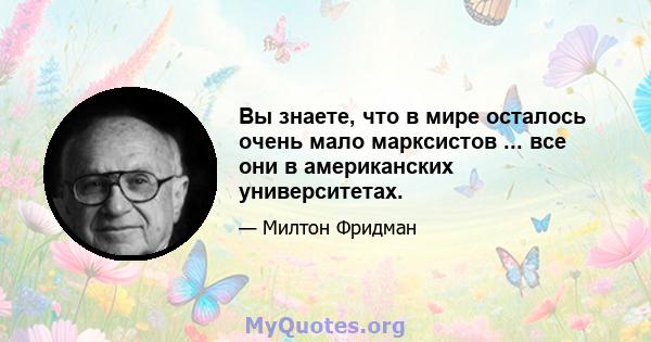 Вы знаете, что в мире осталось очень мало марксистов ... все они в американских университетах.