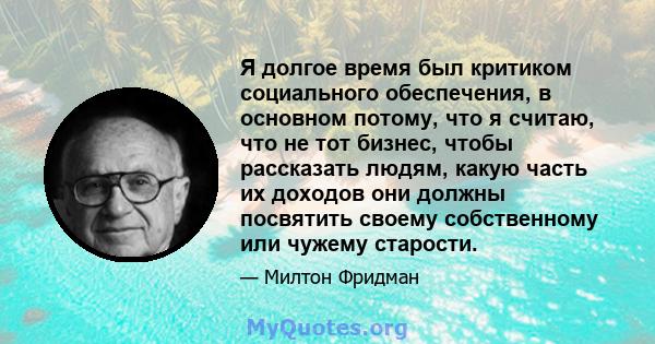 Я долгое время был критиком социального обеспечения, в основном потому, что я считаю, что не тот бизнес, чтобы рассказать людям, какую часть их доходов они должны посвятить своему собственному или чужему старости.