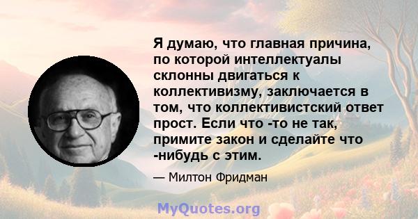 Я думаю, что главная причина, по которой интеллектуалы склонны двигаться к коллективизму, заключается в том, что коллективистский ответ прост. Если что -то не так, примите закон и сделайте что -нибудь с этим.