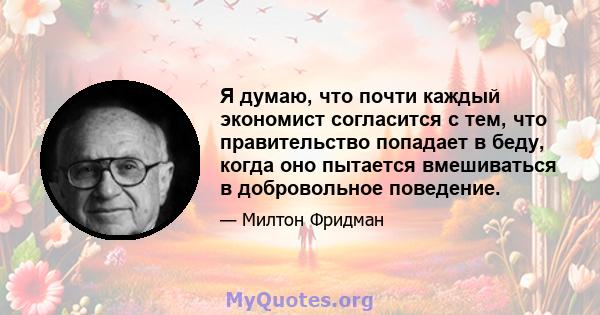 Я думаю, что почти каждый экономист согласится с тем, что правительство попадает в беду, когда оно пытается вмешиваться в добровольное поведение.