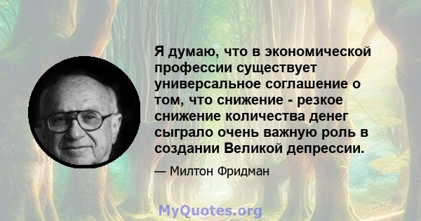 Я думаю, что в экономической профессии существует универсальное соглашение о том, что снижение - резкое снижение количества денег сыграло очень важную роль в создании Великой депрессии.