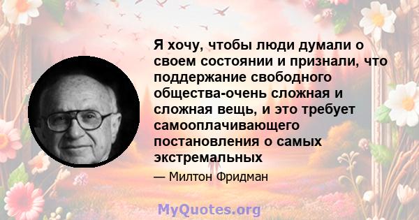 Я хочу, чтобы люди думали о своем состоянии и признали, что поддержание свободного общества-очень сложная и сложная вещь, и это требует самооплачивающего постановления о самых экстремальных