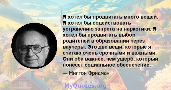 Я хотел бы продвигать много вещей. Я хотел бы содействовать устранению запрета на наркотики. Я хотел бы продвигать выбор родителей в образовании через ваучеры. Это две вещи, которые я считаю очень срочными и важными.