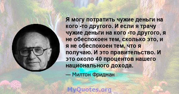 Я могу потратить чужие деньги на кого -то другого. И если я трачу чужие деньги на кого -то другого, я не обеспокоен тем, сколько это, и я не обеспокоен тем, что я получаю. И это правительство. И это около 40 процентов