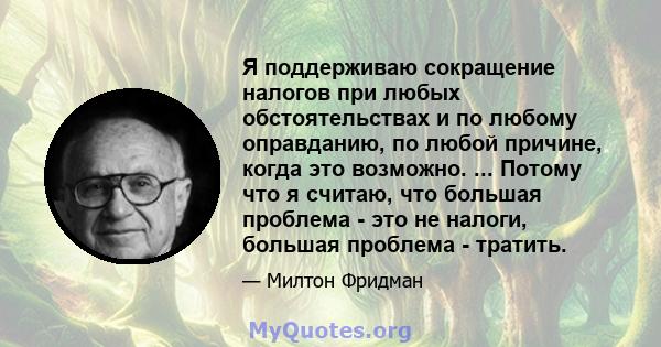 Я поддерживаю сокращение налогов при любых обстоятельствах и по любому оправданию, по любой причине, когда это возможно. ... Потому что я считаю, что большая проблема - это не налоги, большая проблема - тратить.