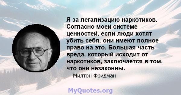 Я за легализацию наркотиков. Согласно моей системе ценностей, если люди хотят убить себя, они имеют полное право на это. Большая часть вреда, который исходит от наркотиков, заключается в том, что они незаконны.