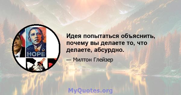 Идея попытаться объяснить, почему вы делаете то, что делаете, абсурдно.