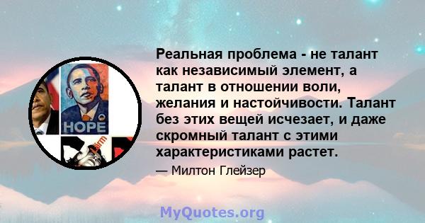 Реальная проблема - не талант как независимый элемент, а талант в отношении воли, желания и настойчивости. Талант без этих вещей исчезает, и даже скромный талант с этими характеристиками растет.