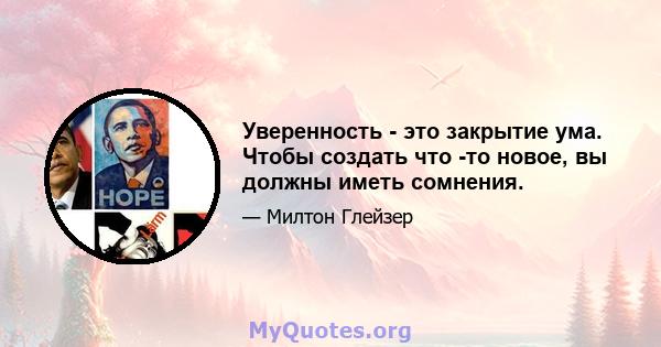 Уверенность - это закрытие ума. Чтобы создать что -то новое, вы должны иметь сомнения.