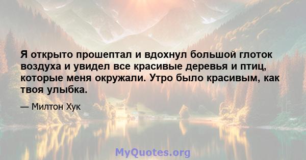 Я открыто прошептал и вдохнул большой глоток воздуха и увидел все красивые деревья и птиц, которые меня окружали. Утро было красивым, как твоя улыбка.