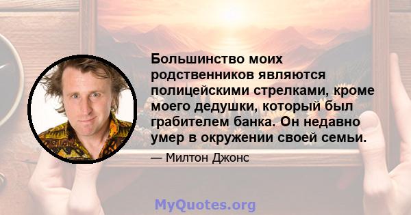 Большинство моих родственников являются полицейскими стрелками, кроме моего дедушки, который был грабителем банка. Он недавно умер в окружении своей семьи.