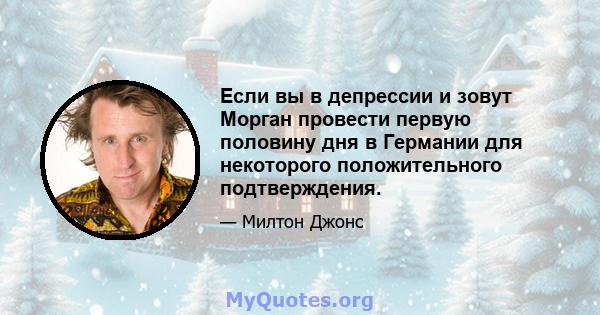 Если вы в депрессии и зовут Морган провести первую половину дня в Германии для некоторого положительного подтверждения.