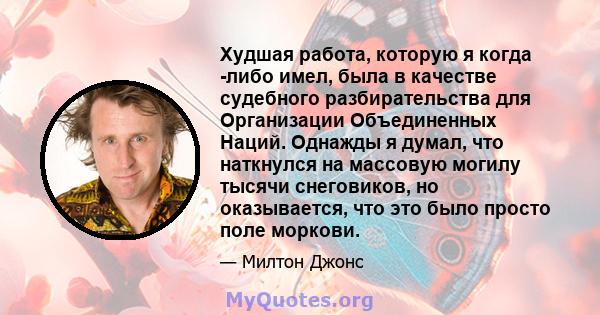 Худшая работа, которую я когда -либо имел, была в качестве судебного разбирательства для Организации Объединенных Наций. Однажды я думал, что наткнулся на массовую могилу тысячи снеговиков, но оказывается, что это было