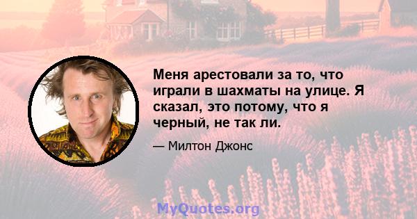 Меня арестовали за то, что играли в шахматы на улице. Я сказал, это потому, что я черный, не так ли.