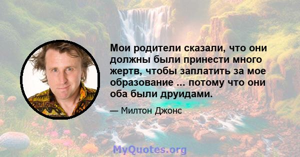 Мои родители сказали, что они должны были принести много жертв, чтобы заплатить за мое образование ... потому что они оба были друидами.