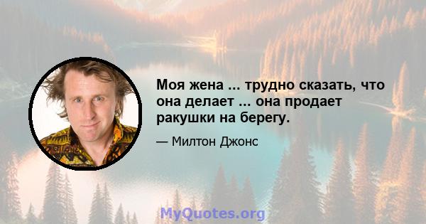 Моя жена ... трудно сказать, что она делает ... она продает ракушки на берегу.